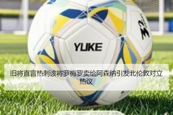 旧将直言热刺该将罗梅罗卖给阿森纳引发北伦敦对立热议 | TianBo