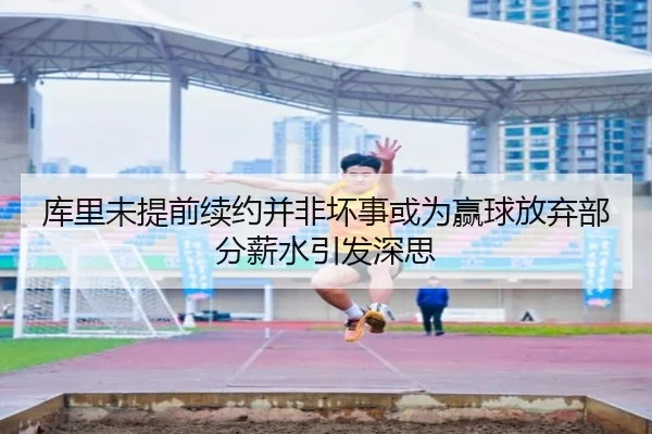 库里未提前续约并非坏事或为赢球放弃部分薪水引发深思 | TianBo
