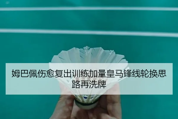 姆巴佩伤愈复出训练加量皇马锋线轮换思路再洗牌 | TianBo