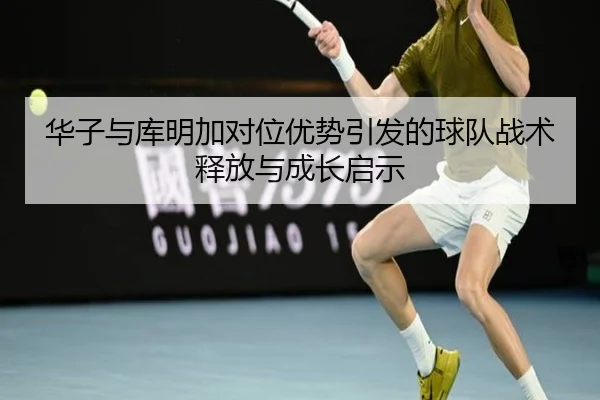 华子与库明加对位优势引发的球队战术释放与成长启示 | TianBo